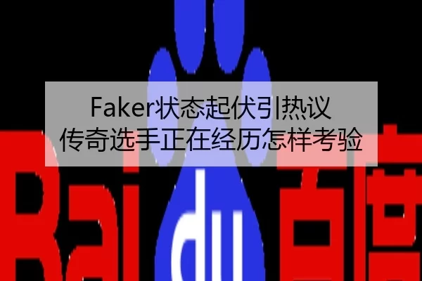 Faker状态起伏引热议 传奇选手正在经历怎样考验